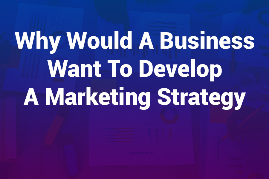Why Would a Business Want to Develop a Marketing Strategy? (And How to Do It Right)